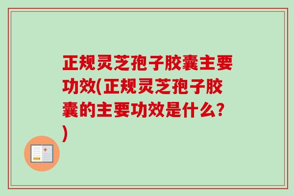 正规灵芝孢子胶囊主要功效(正规灵芝孢子胶囊的主要功效是什么?) 正规灵芝孢子胶囊主要功效(正规灵芝孢子胶囊的主要功效是什么?)