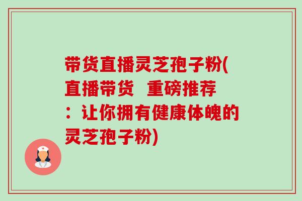 带货直播灵芝孢子粉(直播带货 重磅推荐:让你拥有健康体魄的灵芝孢子粉) 带货直播灵芝孢子粉(直播带货 重磅推荐:让你拥有健康体魄的灵芝孢子粉)