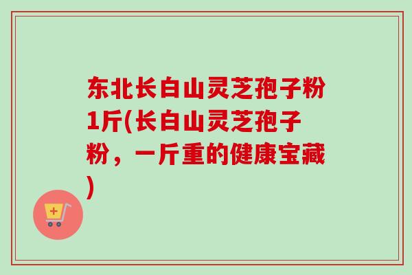 东北长白山灵芝孢子粉1斤(长白山灵芝孢子粉,一斤重的健康宝藏) 东北长白山灵芝孢子粉1斤(长白山灵芝孢子粉,一斤重的健康宝藏)