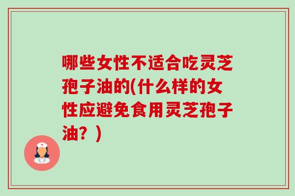 哪些女性不适合吃灵芝孢子油的(什么样的女性应避免食用灵芝孢子油?) 哪些女性不适合吃灵芝孢子油的(什么样的女性应避免食用灵芝孢子油?)