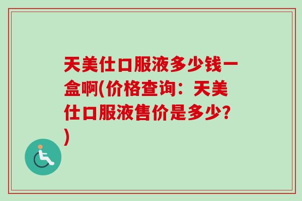 天美仕口服液多少钱一盒啊(价格查询：天美仕口服液售价是多少？)