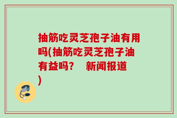 抽筋吃灵芝孢子油有用吗(抽筋吃灵芝孢子油有益吗? 新闻报道) 抽筋吃灵芝孢子油有用吗(抽筋吃灵芝孢子油有益吗? 新闻报道)