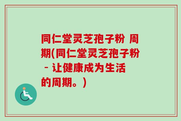同仁堂灵芝孢子粉 周期(同仁堂灵芝孢子粉 - 让健康成为生活的周期。)