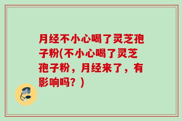 不小心喝了灵芝孢子粉(不小心喝了灵芝孢子粉,来了,有影响吗?) 不小心喝了灵芝孢子粉(不小心喝了灵芝孢子粉,来了,有影响吗?)