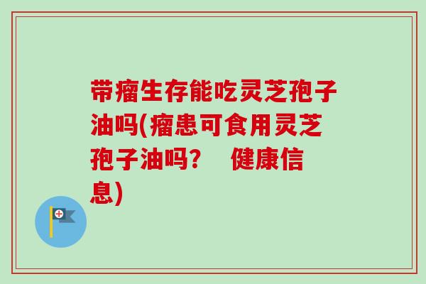 带瘤生存能吃灵芝孢子油吗(瘤患可食用灵芝孢子油吗? 健康信息) 带瘤生存能吃灵芝孢子油吗(瘤患可食用灵芝孢子油吗? 健康信息)