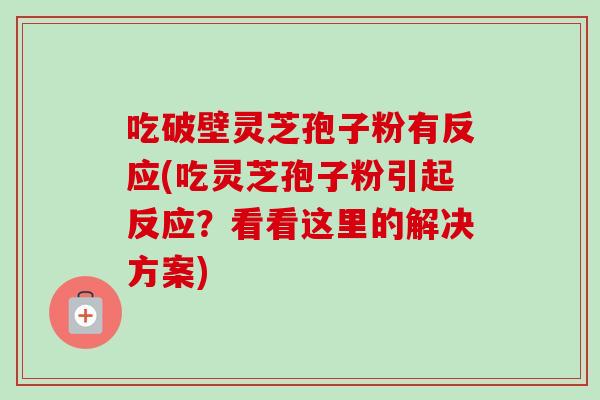 吃破壁灵芝孢子粉有反应(吃灵芝孢子粉引起反应?看看这里的解决方案) 吃破壁灵芝孢子粉有反应(吃灵芝孢子粉引起反应?看看这里的解决方案)