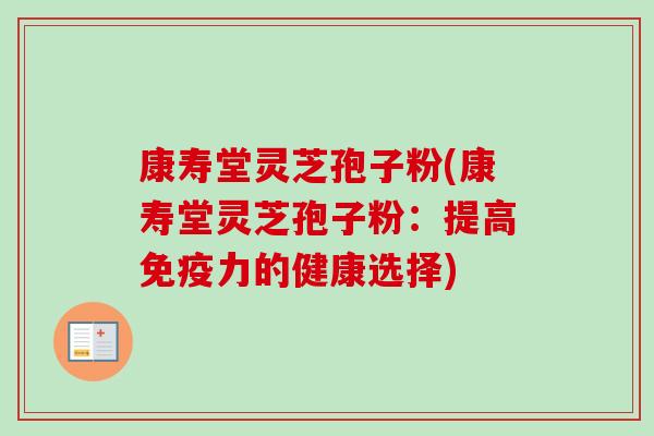 康寿堂灵芝孢子粉(康寿堂灵芝孢子粉：提高免疫力的健康选择)