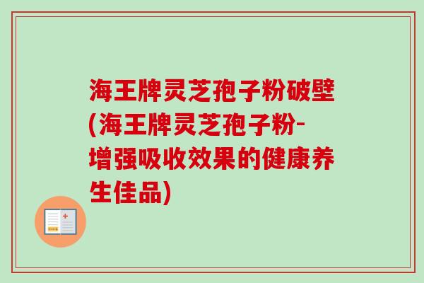 海王牌灵芝孢子粉破壁(海王牌灵芝孢子粉-增强吸收效果的健康养生佳品)