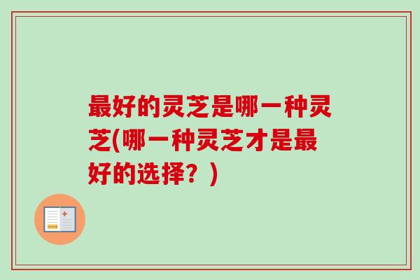 好的灵芝是哪一种灵芝(哪一种灵芝才是好的选择?) 好的灵芝是哪一种灵芝(哪一种灵芝才是好的选择?)