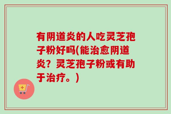 有炎的人吃灵芝孢子粉好吗(能愈炎?灵芝孢子粉或有助于。) 有炎的人吃灵芝孢子粉好吗(能愈炎?灵芝孢子粉或有助于。)