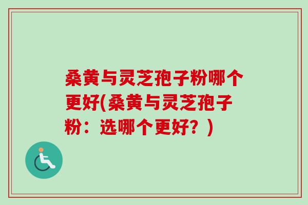 桑黄与灵芝孢子粉哪个更好(桑黄与灵芝孢子粉:选哪个更好?) 桑黄与灵芝孢子粉哪个更好(桑黄与灵芝孢子粉:选哪个更好?)