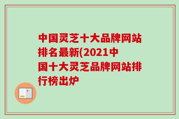 中国灵芝十大品牌网站排名新(2021中国十大灵芝品牌网站排行榜出炉 中国灵芝十大品牌网站排名新(2021中国十大灵芝品牌网站排行榜出炉