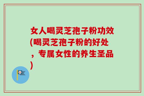 女人喝灵芝孢子粉功效(喝灵芝孢子粉的好处,专属女性的养生圣品) 女人喝灵芝孢子粉功效(喝灵芝孢子粉的好处,专属女性的养生圣品)