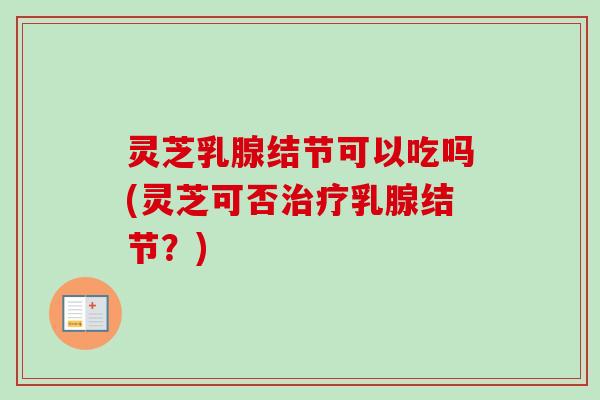 灵芝乳腺结节可以吃吗(灵芝可否乳腺结节？)