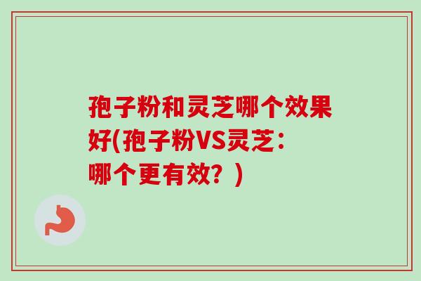 孢子粉和灵芝哪个效果好(孢子粉VS灵芝:哪个更有效?) 孢子粉和灵芝哪个效果好(孢子粉VS灵芝:哪个更有效?)