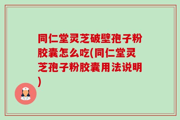同仁堂灵芝破壁孢子粉胶囊怎么吃(同仁堂灵芝孢子粉胶囊用法说明) 同仁堂灵芝破壁孢子粉胶囊怎么吃(同仁堂灵芝孢子粉胶囊用法说明)