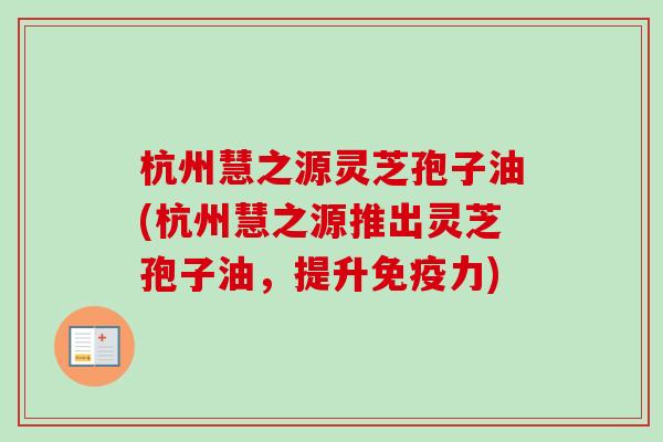 杭州慧之源灵芝孢子油(杭州慧之源推出灵芝孢子油,提升免疫力) 杭州慧之源灵芝孢子油(杭州慧之源推出灵芝孢子油,提升免疫力)