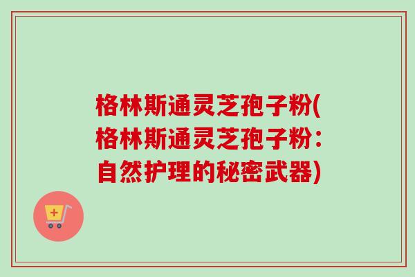 格林斯通灵芝孢子粉(格林斯通灵芝孢子粉:自然护理的秘密武器) 格林斯通灵芝孢子粉(格林斯通灵芝孢子粉:自然护理的秘密武器)