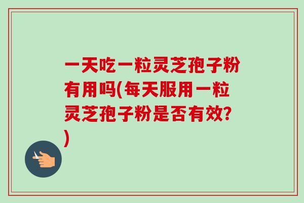 一天吃一粒灵芝孢子粉有用吗(每天服用一粒灵芝孢子粉是否有效?) 一天吃一粒灵芝孢子粉有用吗(每天服用一粒灵芝孢子粉是否有效?)