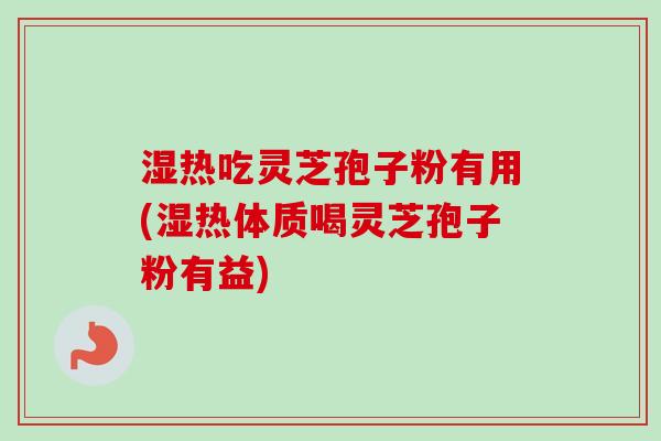 湿热吃灵芝孢子粉有用(湿热体质喝灵芝孢子粉有益)
