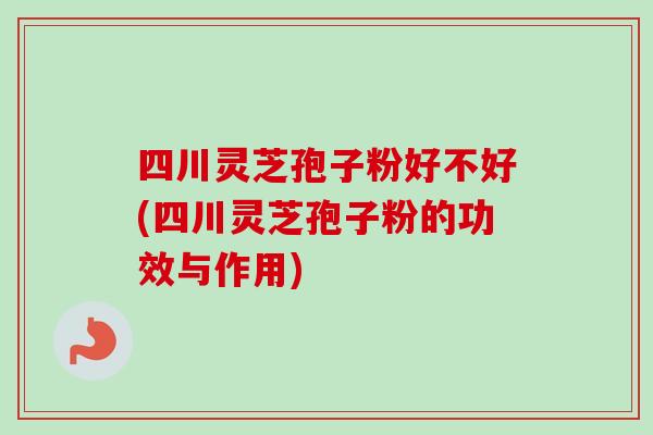 四川灵芝孢子粉好不好(四川灵芝孢子粉的功效与作用) 四川灵芝孢子粉好不好(四川灵芝孢子粉的功效与作用)