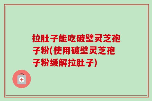 拉肚子能吃破壁灵芝孢子粉(使用破壁灵芝孢子粉缓解拉肚子) 拉肚子能吃破壁灵芝孢子粉(使用破壁灵芝孢子粉缓解拉肚子)