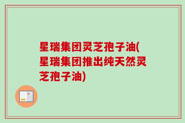 星瑞集团灵芝孢子油(星瑞集团推出纯天然灵芝孢子油)