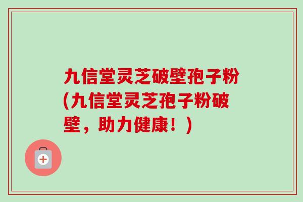 九信堂灵芝破壁孢子粉(九信堂灵芝孢子粉破壁,助力健康!) 九信堂灵芝破壁孢子粉(九信堂灵芝孢子粉破壁,助力健康!)