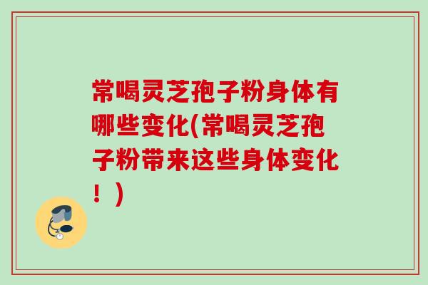 常喝灵芝孢子粉身体有哪些变化(常喝灵芝孢子粉带来这些身体变化!) 常喝灵芝孢子粉身体有哪些变化(常喝灵芝孢子粉带来这些身体变化!)