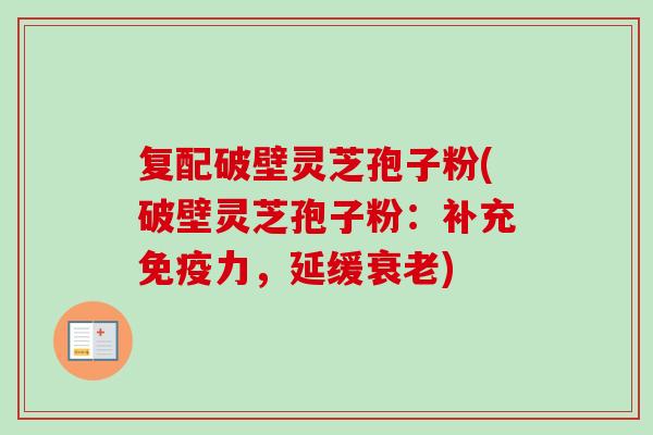 复配破壁灵芝孢子粉(破壁灵芝孢子粉：补充免疫力，延缓)