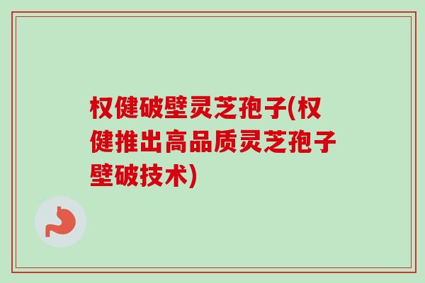 权健破壁灵芝孢子(权健推出高品质灵芝孢子壁破技术) 权健破壁灵芝孢子(权健推出高品质灵芝孢子壁破技术)