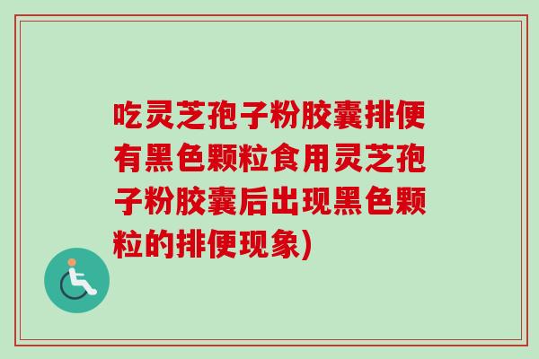 吃灵芝孢子粉胶囊排便有黑色颗粒食用灵芝孢子粉胶囊后出现黑色颗粒的排便现象)