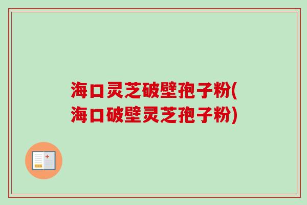 海口灵芝破壁孢子粉(海口破壁灵芝孢子粉)