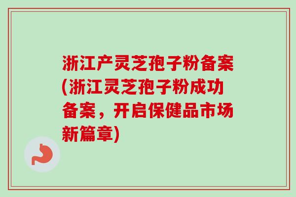 浙江产灵芝孢子粉备案(浙江灵芝孢子粉成功备案,开启保健品市场新篇章) 浙江产灵芝孢子粉备案(浙江灵芝孢子粉成功备案,开启保健品市场新篇章)
