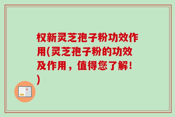 权新灵芝孢子粉功效作用(灵芝孢子粉的功效及作用，值得您了解！)