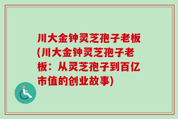 川大金钟灵芝孢子老板(川大金钟灵芝孢子老板：从灵芝孢子到百亿市值的创业故事)