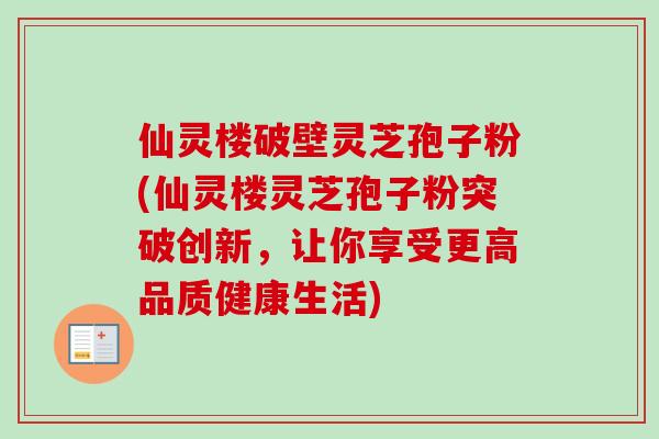 仙灵楼破壁灵芝孢子粉(仙灵楼灵芝孢子粉突破创新,让你享受更高品质健康生活) 仙灵楼破壁灵芝孢子粉(仙灵楼灵芝孢子粉突破创新,让你享受更高品质健康生活)