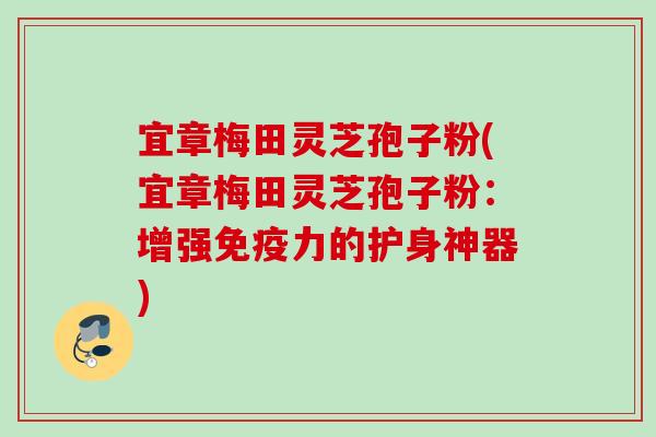 宜章梅田灵芝孢子粉(宜章梅田灵芝孢子粉:增强免疫力的护身神器) 宜章梅田灵芝孢子粉(宜章梅田灵芝孢子粉:增强免疫力的护身神器)