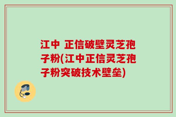 江中 正信破壁灵芝孢子粉(江中正信灵芝孢子粉突破技术壁垒) 江中 正信破壁灵芝孢子粉(江中正信灵芝孢子粉突破技术壁垒)