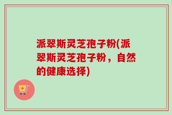 派翠斯灵芝孢子粉(派翠斯灵芝孢子粉,自然的健康选择) 派翠斯灵芝孢子粉(派翠斯灵芝孢子粉,自然的健康选择)