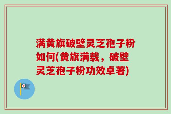 满黄旗破壁灵芝孢子粉如何(黄旗满载,破壁灵芝孢子粉功效卓著) 满黄旗破壁灵芝孢子粉如何(黄旗满载,破壁灵芝孢子粉功效卓著)