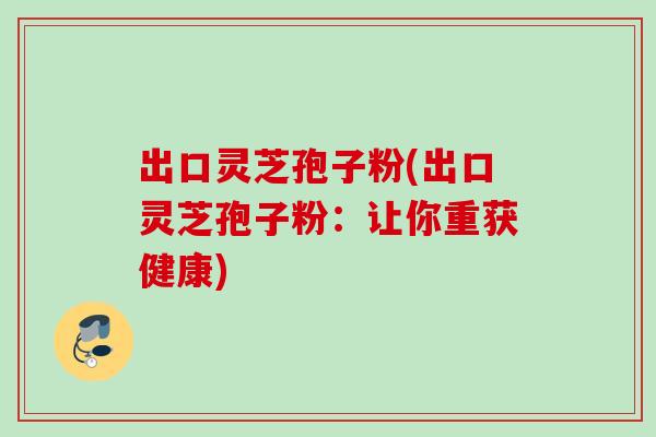 出口灵芝孢子粉(出口灵芝孢子粉:让你重获健康) 出口灵芝孢子粉(出口灵芝孢子粉:让你重获健康)