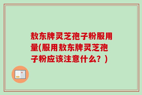 敖东牌灵芝孢子粉服用量(服用敖东牌灵芝孢子粉应该注意什么?) 敖东牌灵芝孢子粉服用量(服用敖东牌灵芝孢子粉应该注意什么?)