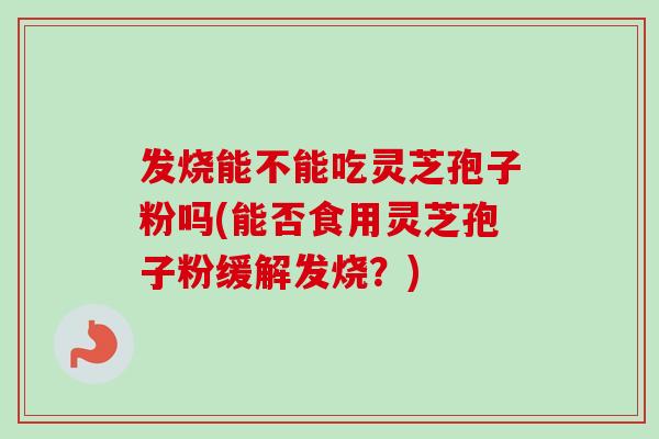发烧能不能吃灵芝孢子粉吗(能否食用灵芝孢子粉缓解发烧？)