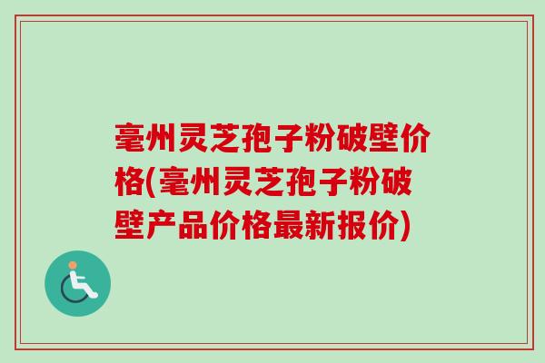毫州灵芝孢子粉破壁价格(毫州灵芝孢子粉破壁产品价格新报价) 毫州灵芝孢子粉破壁价格(毫州灵芝孢子粉破壁产品价格新报价)