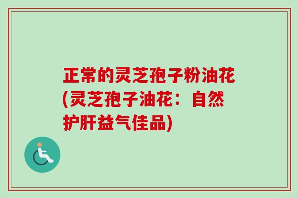 正常的灵芝孢子粉油花(灵芝孢子油花：自然益气佳品)