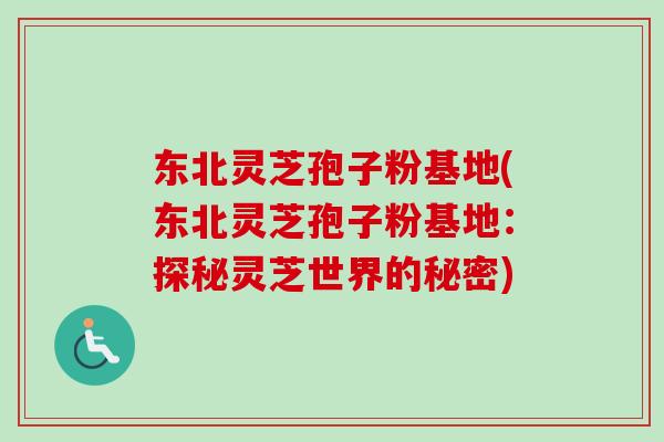 东北灵芝孢子粉基地(东北灵芝孢子粉基地:探秘灵芝世界的秘密) 东北灵芝孢子粉基地(东北灵芝孢子粉基地:探秘灵芝世界的秘密)