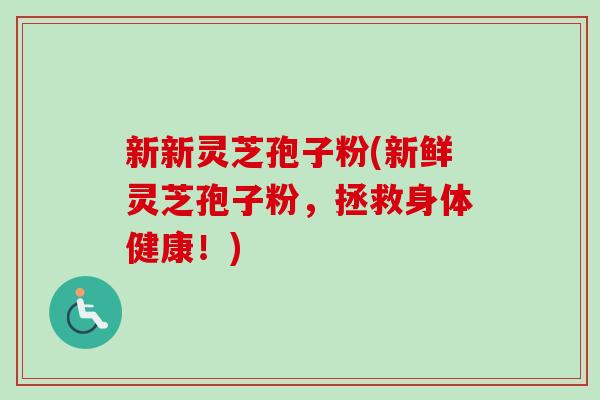 新新灵芝孢子粉(新鲜灵芝孢子粉,拯救身体健康!) 新新灵芝孢子粉(新鲜灵芝孢子粉,拯救身体健康!)