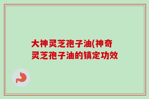 大神灵芝孢子油(神奇灵芝孢子油的镇定功效 大神灵芝孢子油(神奇灵芝孢子油的镇定功效