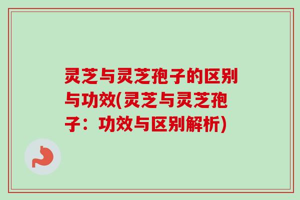 灵芝与灵芝孢子的区别与功效(灵芝与灵芝孢子:功效与区别解析) 灵芝与灵芝孢子的区别与功效(灵芝与灵芝孢子:功效与区别解析)